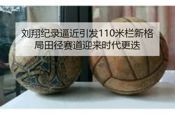 刘翔纪录逼近引发110米栏新格局田径赛道迎来时代更迭