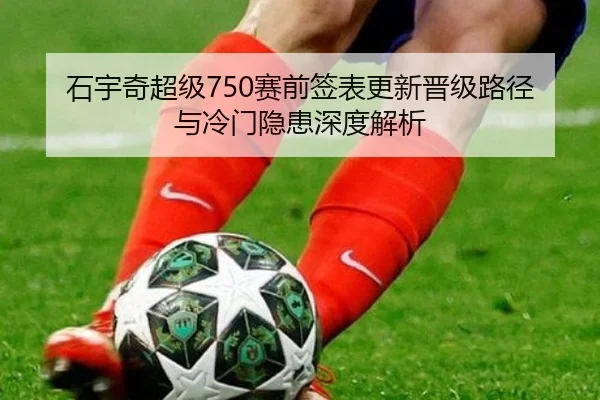 石宇奇超级750赛前签表更新晋级路径与冷门隐患深度解析